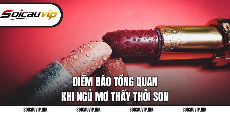 Điềm báo tổng quan khi ngủ mơ thấy thỏi son