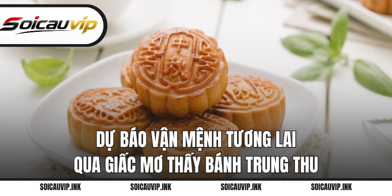 Dự báo vận mệnh tương lai qua giấc mơ thấy bánh trung thu