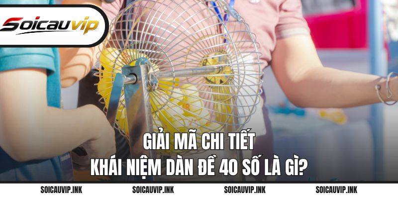 Giải mã chi tiết khái niệm dàn đề 40 số là gì?