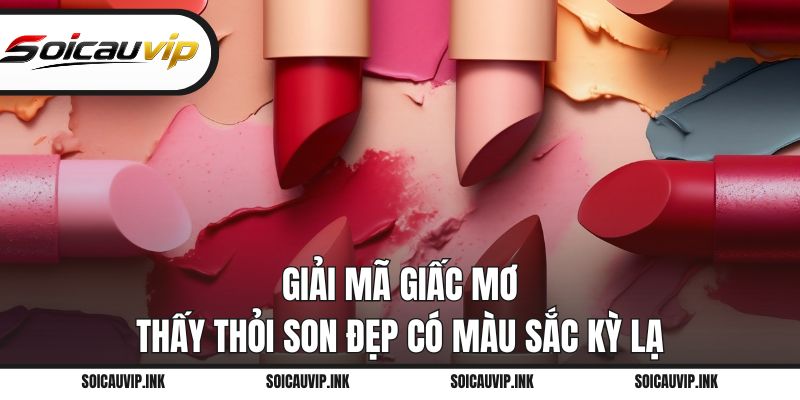 Giải mã giấc mơ thấy thỏi son đẹp có màu sắc kỳ lạ