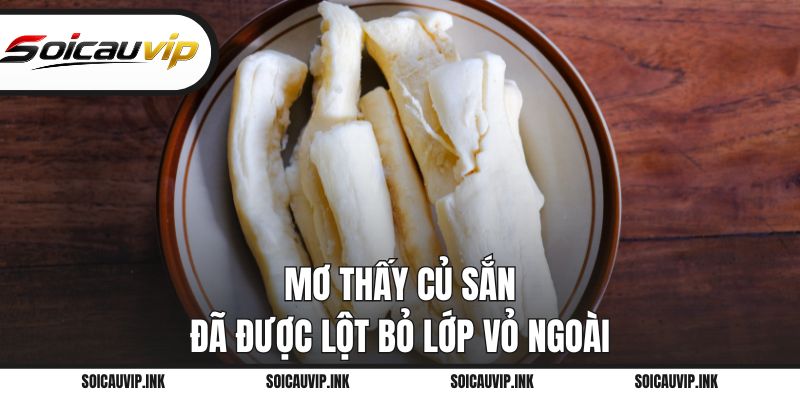Mơ thấy củ sắn đã được lột bỏ lớp vỏ ngoài