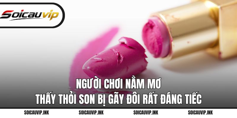 Người chơi nằm mơ thấy thỏi son bị gãy đôi rất đáng tiếc