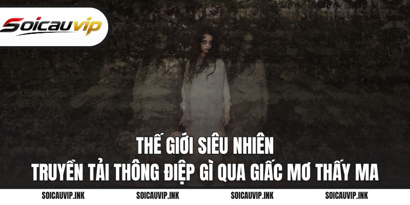 Thế giới siêu nhiên truyền tải thông điệp gì qua giấc mơ thấy ma