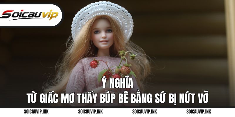 Ý nghĩa từ giấc mơ thấy búp bê bằng sứ bị nứt vỡ